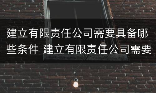 建立有限责任公司需要具备哪些条件 建立有限责任公司需要具备哪些条件和要求