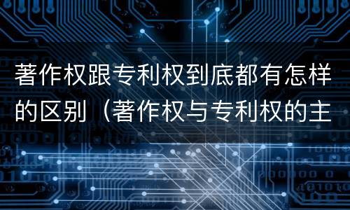 著作权跟专利权到底都有怎样的区别（著作权与专利权的主要区别是什么?）
