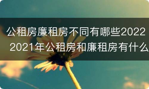 公租房廉租房不同有哪些2022 2021年公租房和廉租房有什么区别