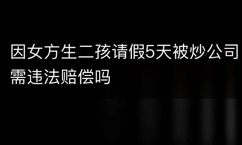 因女方生二孩请假5天被炒公司需违法赔偿吗