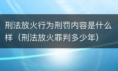 刑法放火行为刑罚内容是什么样（刑法放火罪判多少年）