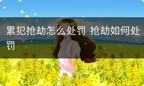 累犯抢劫怎么处罚 抢劫如何处罚