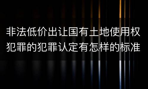非法低价出让国有土地使用权犯罪的犯罪认定有怎样的标准