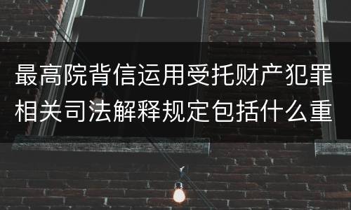 最高院背信运用受托财产犯罪相关司法解释规定包括什么重要内容