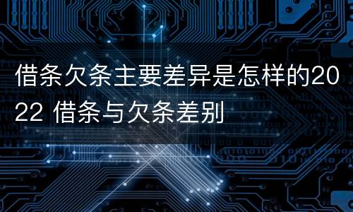 借条欠条主要差异是怎样的2022 借条与欠条差别