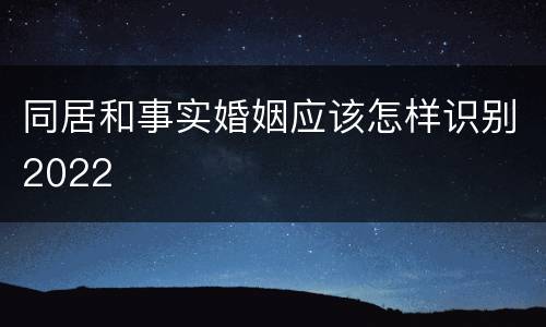 同居和事实婚姻应该怎样识别2022