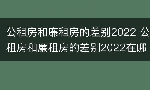 公租房和廉租房的差别2022 公租房和廉租房的差别2022在哪里