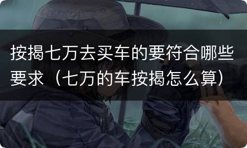 按揭七万去买车的要符合哪些要求（七万的车按揭怎么算）