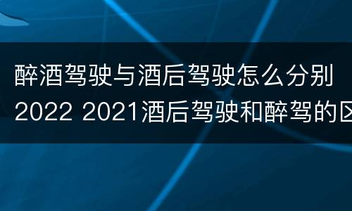 醉酒驾驶与酒后驾驶怎么分别2022 2021酒后驾驶和醉驾的区别