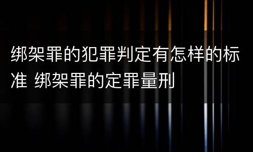 绑架罪的犯罪判定有怎样的标准 绑架罪的定罪量刑