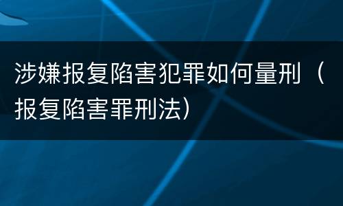 涉嫌报复陷害犯罪如何量刑（报复陷害罪刑法）
