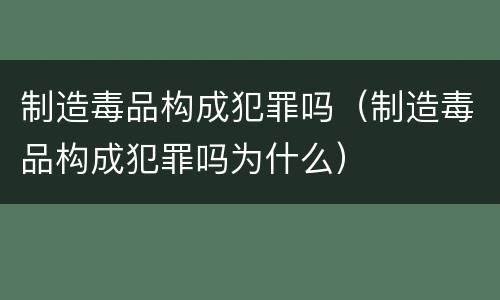 制造毒品构成犯罪吗（制造毒品构成犯罪吗为什么）