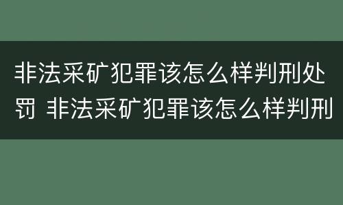 非法采矿犯罪该怎么样判刑处罚 非法采矿犯罪该怎么样判刑处罚案例