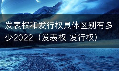 发表权和发行权具体区别有多少2022（发表权 发行权）