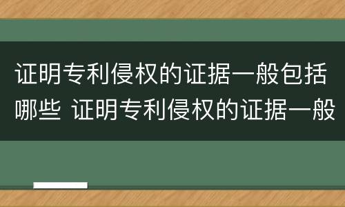 证明专利侵权的证据一般包括哪些 证明专利侵权的证据一般包括哪些类型
