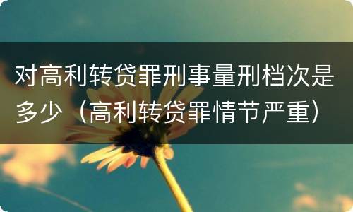 对高利转贷罪刑事量刑档次是多少（高利转贷罪情节严重）