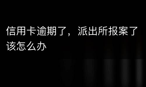信用卡逾期了，派出所报案了该怎么办