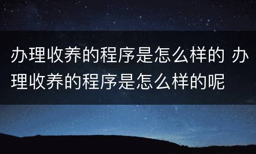 办理收养的程序是怎么样的 办理收养的程序是怎么样的呢