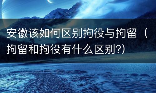 安徽该如何区别拘役与拘留（拘留和拘役有什么区别?）