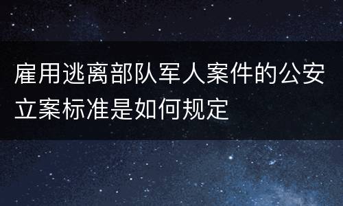 雇用逃离部队军人案件的公安立案标准是如何规定