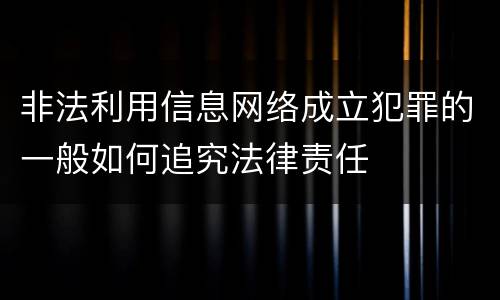 非法利用信息网络成立犯罪的一般如何追究法律责任