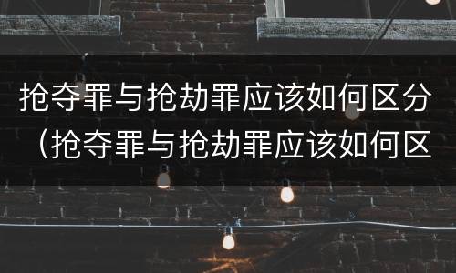 抢夺罪与抢劫罪应该如何区分（抢夺罪与抢劫罪应该如何区分判刑）