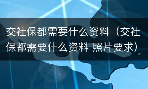 交社保都需要什么资料（交社保都需要什么资料 照片要求）
