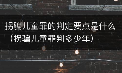拐骗儿童罪的判定要点是什么（拐骗儿童罪判多少年）