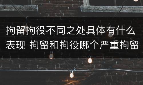 拘留拘役不同之处具体有什么表现 拘留和拘役哪个严重拘留最多多少天