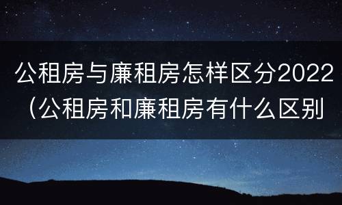 公租房与廉租房怎样区分2022（公租房和廉租房有什么区别?2019年的）