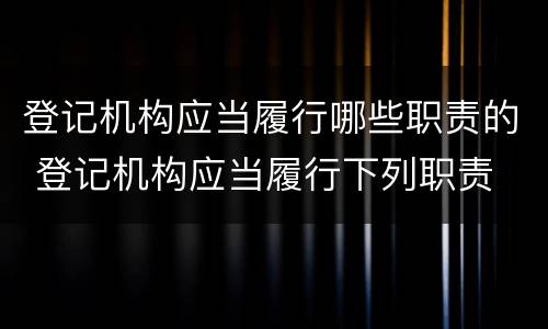 登记机构应当履行哪些职责的 登记机构应当履行下列职责
