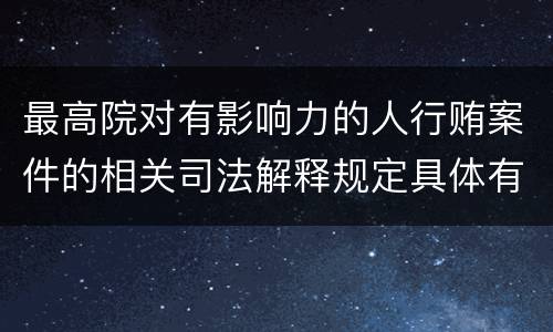 最高院对有影响力的人行贿案件的相关司法解释规定具体有哪些重要内容