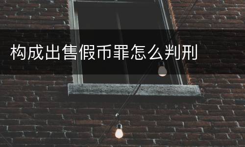 构成出售假币罪怎么判刑
