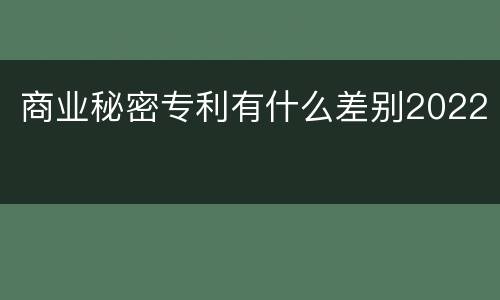 商业秘密专利有什么差别2022