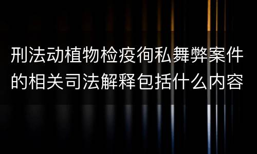 刑法动植物检疫徇私舞弊案件的相关司法解释包括什么内容