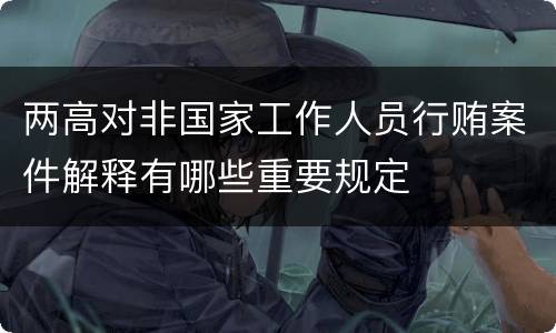 两高对非国家工作人员行贿案件解释有哪些重要规定