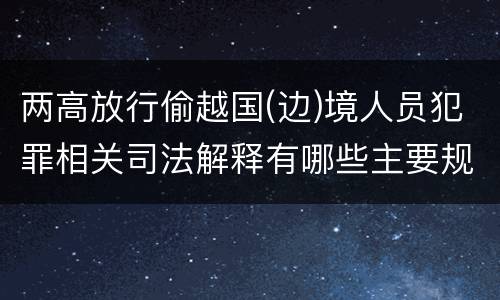 两高放行偷越国(边)境人员犯罪相关司法解释有哪些主要规定
