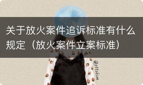关于放火案件追诉标准有什么规定（放火案件立案标准）