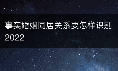 事实婚姻同居关系要怎样识别2022