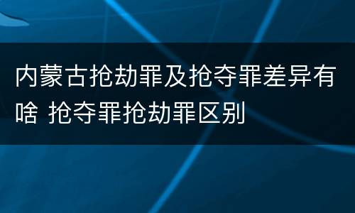 内蒙古抢劫罪及抢夺罪差异有啥 抢夺罪抢劫罪区别