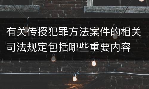 有关传授犯罪方法案件的相关司法规定包括哪些重要内容