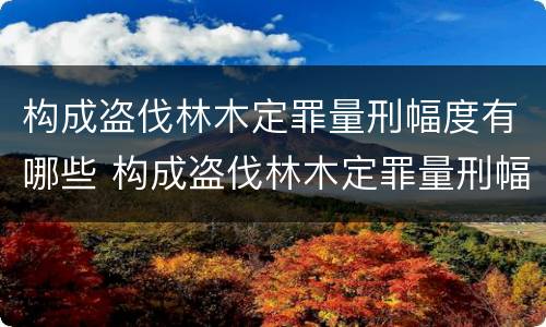 构成盗伐林木定罪量刑幅度有哪些 构成盗伐林木定罪量刑幅度有哪些标准