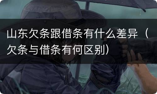 山东欠条跟借条有什么差异（欠条与借条有何区别）