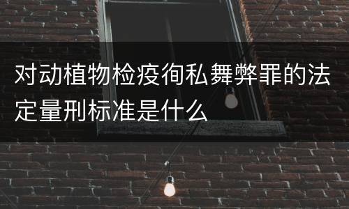 对动植物检疫徇私舞弊罪的法定量刑标准是什么