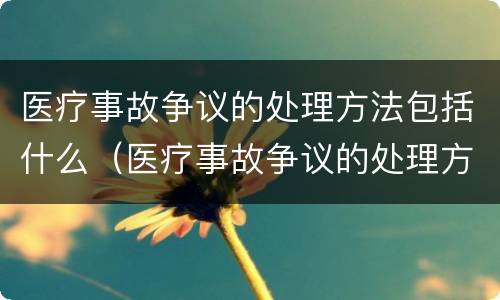 医疗事故争议的处理方法包括什么（医疗事故争议的处理方法有几种?）