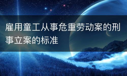 雇用童工从事危重劳动案的刑事立案的标准