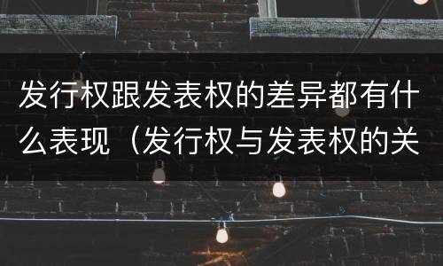 发行权跟发表权的差异都有什么表现（发行权与发表权的关系）