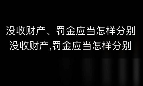 没收财产、罚金应当怎样分别 没收财产,罚金应当怎样分别处理