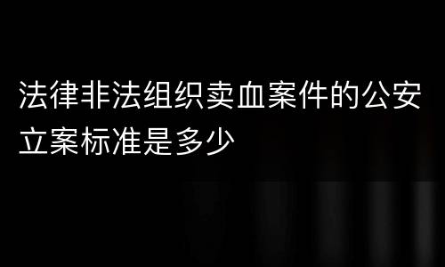 法律非法组织卖血案件的公安立案标准是多少