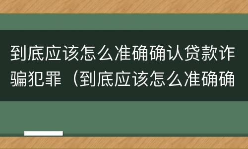 到底应该怎么准确确认贷款诈骗犯罪（到底应该怎么准确确认贷款诈骗犯罪行为）